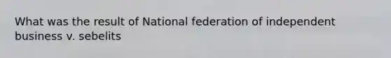 What was the result of National federation of independent business v. sebelits