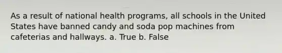 As a result of national health programs, all schools in the United States have banned candy and soda pop machines from cafeterias and hallways. a. True b. False