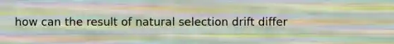 how can the result of natural selection drift differ