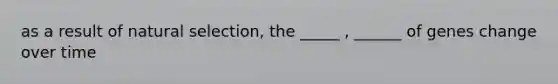 as a result of natural selection, the _____ , ______ of genes change over time