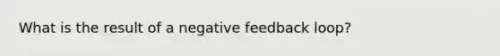 What is the result of a negative feedback loop?