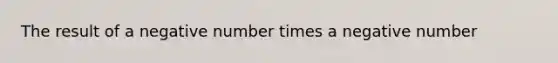 The result of a negative number times a negative number