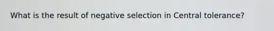 What is the result of negative selection in Central tolerance?