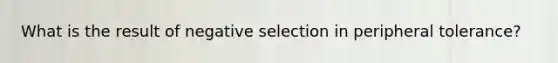 What is the result of negative selection in peripheral tolerance?