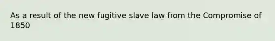 As a result of the new fugitive slave law from the Compromise of 1850