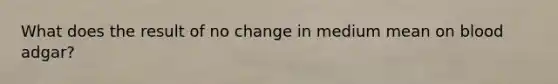 What does the result of no change in medium mean on blood adgar?