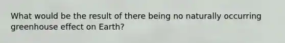 What would be the result of there being no naturally occurring greenhouse effect on Earth?