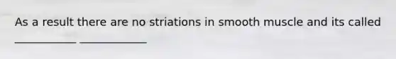 As a result there are no striations in smooth muscle and its called ___________ ____________