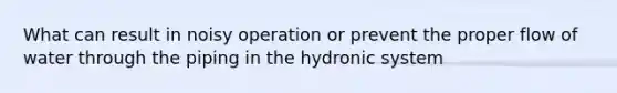 What can result in noisy operation or prevent the proper flow of water through the piping in the hydronic system