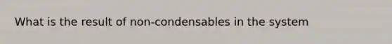 What is the result of non-condensables in the system