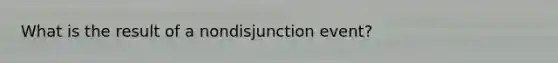 What is the result of a nondisjunction event?