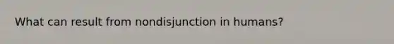 What can result from nondisjunction in humans?