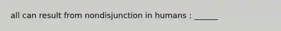 all can result from nondisjunction in humans : ______