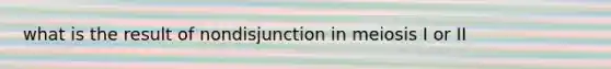 what is the result of nondisjunction in meiosis I or II