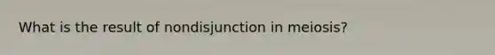 What is the result of nondisjunction in meiosis?