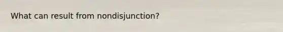 What can result from nondisjunction?