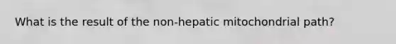 What is the result of the non-hepatic mitochondrial path?