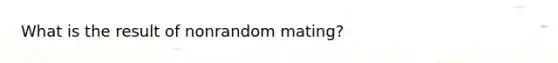 What is the result of nonrandom mating?