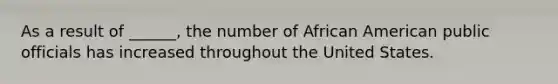 As a result of ______, the number of African American public officials has increased throughout the United States.