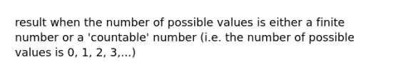 result when the number of possible values is either a finite number or a 'countable' number (i.e. the number of possible values is 0, 1, 2, 3,...)