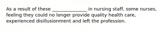 As a result of these _______________ in nursing staff, some nurses, feeling they could no longer provide quality health care, experienced disillusionment and left the profession.