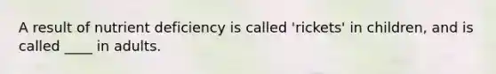 A result of nutrient deficiency is called 'rickets' in children, and is called ____ in adults.