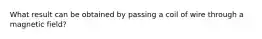 What result can be obtained by passing a coil of wire through a magnetic field?