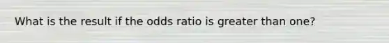 What is the result if the odds ratio is greater than one?