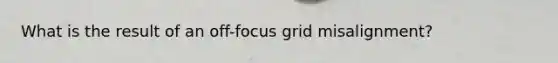 What is the result of an off-focus grid misalignment?