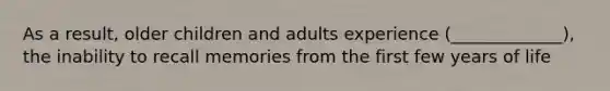 As a result, older children and adults experience (_____________), the inability to recall memories from the first few years of life