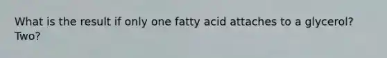 What is the result if only one fatty acid attaches to a glycerol? Two?