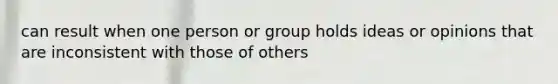 can result when one person or group holds ideas or opinions that are inconsistent with those of others