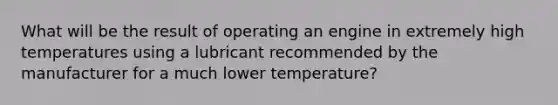 What will be the result of operating an engine in extremely high temperatures using a lubricant recommended by the manufacturer for a much lower temperature?