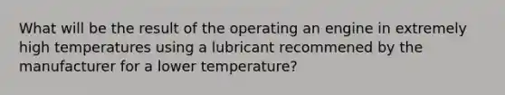 What will be the result of the operating an engine in extremely high temperatures using a lubricant recommened by the manufacturer for a lower temperature?