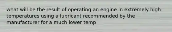 what will be the result of operating an engine in extremely high temperatures using a lubricant recommended by the manufacturer for a much lower temp