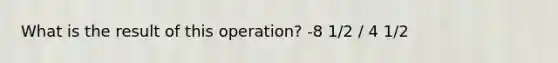 What is the result of this operation? -8 1/2 / 4 1/2