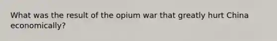 What was the result of the opium war that greatly hurt China economically?