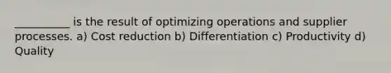 __________ is the result of optimizing operations and supplier processes. a) Cost reduction b) Differentiation c) Productivity d) Quality