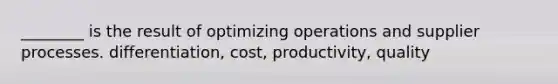 ________ is the result of optimizing operations and supplier processes. differentiation, cost, productivity, quality