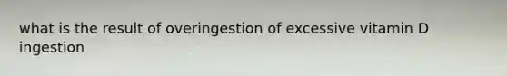 what is the result of overingestion of excessive vitamin D ingestion