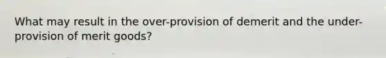 What may result in the over-provision of demerit and the under-provision of merit goods?