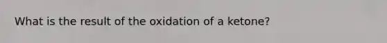 What is the result of the oxidation of a ketone?