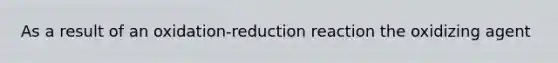 As a result of an oxidation-reduction reaction the oxidizing agent