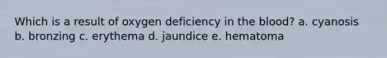 Which is a result of oxygen deficiency in <a href='https://www.questionai.com/knowledge/k7oXMfj7lk-the-blood' class='anchor-knowledge'>the blood</a>? a. cyanosis b. bronzing c. erythema d. jaundice e. hematoma