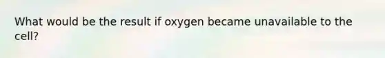 What would be the result if oxygen became unavailable to the cell?