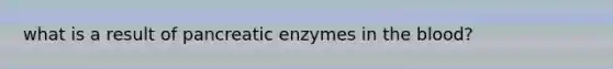 what is a result of pancreatic enzymes in the blood?