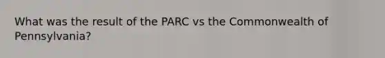 What was the result of the PARC vs the Commonwealth of Pennsylvania?