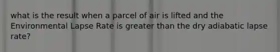 what is the result when a parcel of air is lifted and the Environmental Lapse Rate is greater than the dry adiabatic lapse rate?