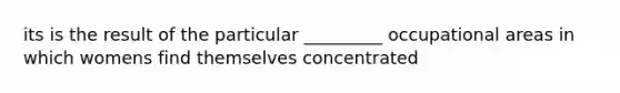 its is the result of the particular _________ occupational areas in which womens find themselves concentrated