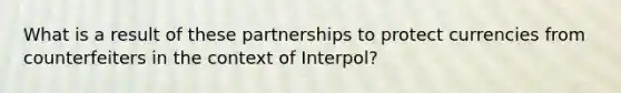 What is a result of these partnerships to protect currencies from counterfeiters in the context of Interpol?